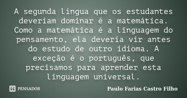 A segunda língua que os estudantes deveriam dominar é a matemática. Como a matemática é a linguagem do pensamento, ela deveria vir antes do estudo de outro idio... Frase de PAULO FARIAS CASTRO FILHO.