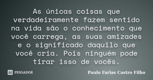 As únicas coisas que verdadeiramente fazem sentido na vida são o conhecimento que você carrega, as suas amizades e o significado daquilo que você cria. Pois nin... Frase de PAULO FARIAS CASTRO FILHO.