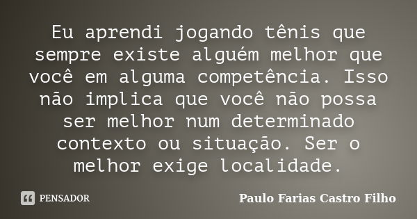 Eu aprendi jogando tênis que sempre existe alguém melhor que você em alguma competência. Isso não implica que você não possa ser melhor num determinado contexto... Frase de PAULO FARIAS CASTRO FILHO.