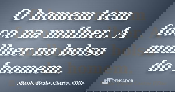 O homem tem foco na mulher. A mulher no bolso do homem.... Frase de Paulo Farias Castro Filho.