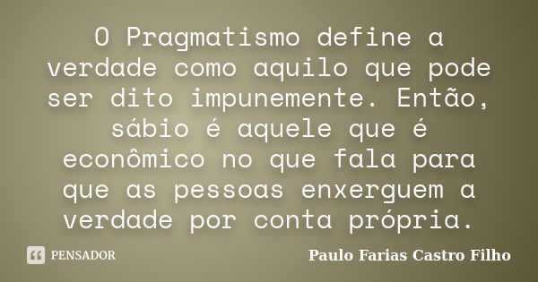 O Pragmatismo define a verdade como aquilo que pode ser dito impunemente. Então, sábio é aquele que é econômico no que fala para que as pessoas enxerguem a verd... Frase de PAULO FARIAS CASTRO FILHO.