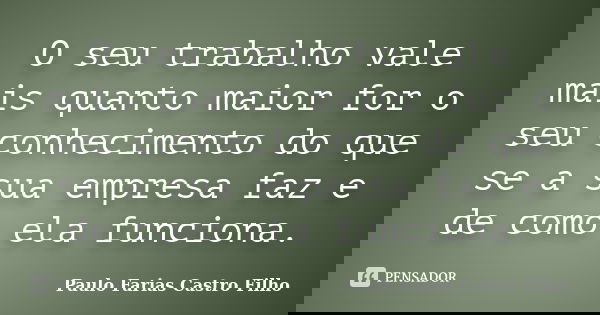 O seu trabalho vale mais quanto maior for o seu conhecimento do que se a sua empresa faz e de como ela funciona.... Frase de PAULO FARIAS CASTRO FILHO.