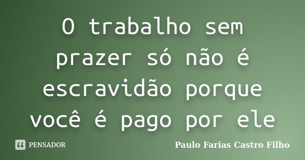 O trabalho sem prazer só não é escravidão porque você é pago por ele... Frase de Paulo Farias Castro Filho.