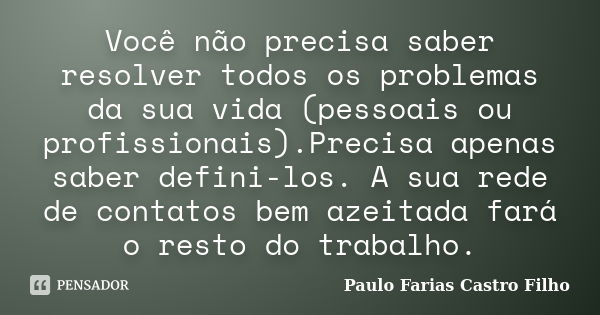 Você não precisa saber resolver todos os problemas da sua vida (pessoais ou profissionais).Precisa apenas saber defini-los. A sua rede de contatos bem azeitada ... Frase de PAULO FARIAS CASTRO FILHO.