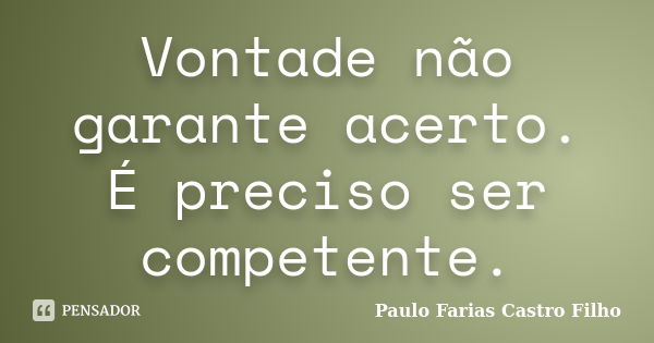 Vontade não garante acerto. É preciso ser competente.... Frase de PAULO FARIAS CASTRO FILHO.