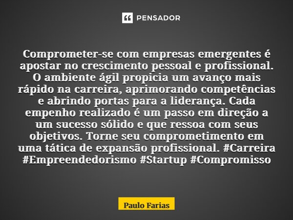 Comprometer-se com empresas emergentes é apostar no crescimento pessoal e profissional. O ambiente ágil propicia um avanço mais rápido na carreira, aprimorando... Frase de Paulo Farias.