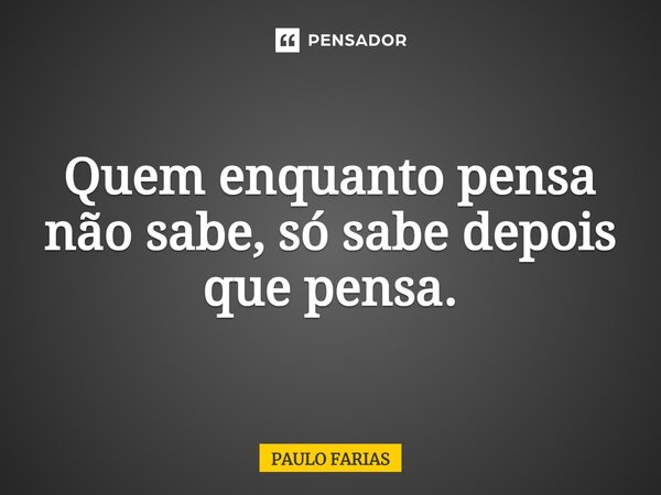 ⁠Quem enquanto pensa não sabe, só sabe depois que pensa.... Frase de Paulo Farias.