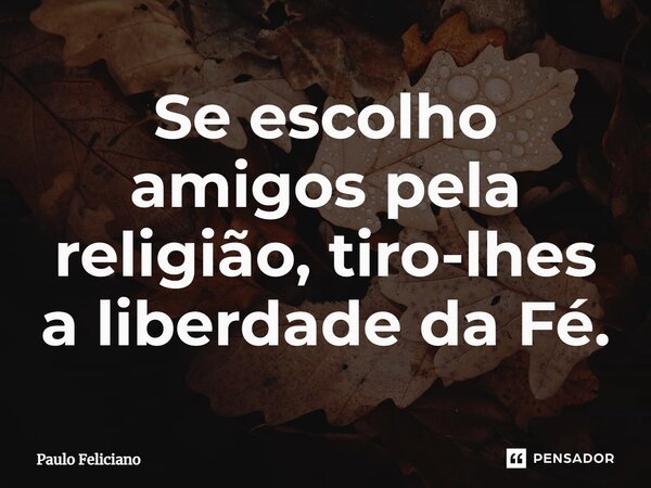 ⁠Se escolho amigos pela religião, tiro-lhes a liberdade da Fé.... Frase de Paulo Feliciano.