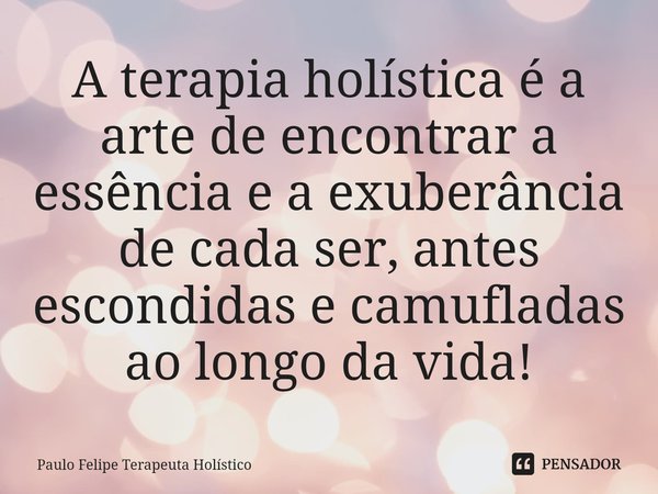 ⁠A terapia holística é a arte de encontrar a essência e a exuberância de cada ser, antes escondidas e camufladas ao longo da vida!... Frase de Paulo Felipe Terapeuta Holístico.