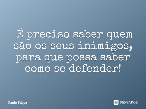 ⁠ É preciso saber quem são os seus inimigos, para que possa saber como se defender!... Frase de Paulo Felipe.