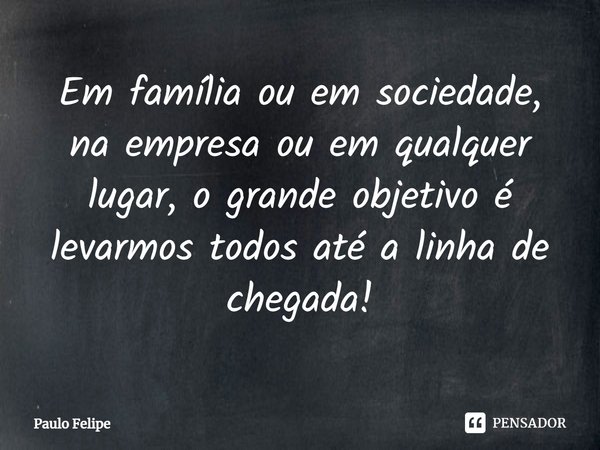 ⁠Em família ou em sociedade, na empresa ou em qualquer lugar, o grande objetivo é levarmos todos até a linha de chegada!... Frase de Paulo Felipe.