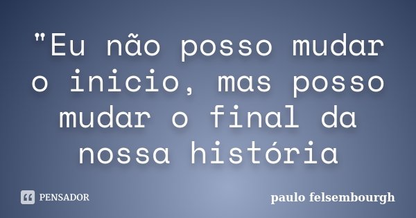 "Eu não posso mudar o inicio, mas posso mudar o final da nossa história... Frase de Paulo Felsembourgh.