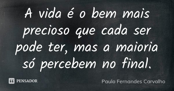A vida é o bem mais precioso que cada ser pode ter, mas a maioria só percebem no final.... Frase de Paulo Fernandes Carvalho.