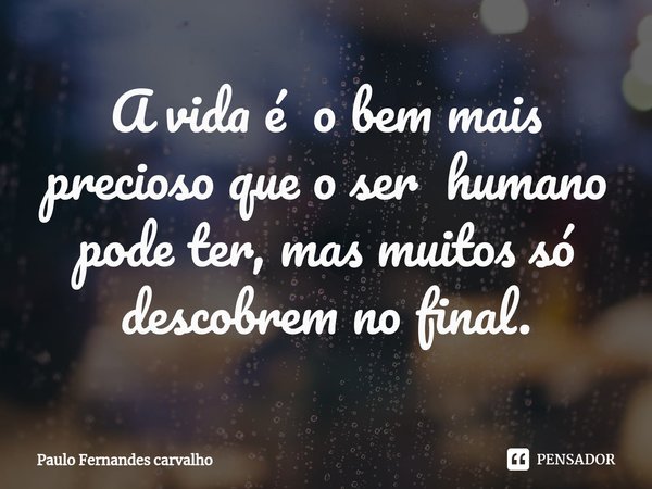 ⁠A vida é o bem mais precioso que o ser humano pode ter, mas muitos só descobrem no final.... Frase de Paulo Fernandes Carvalho.