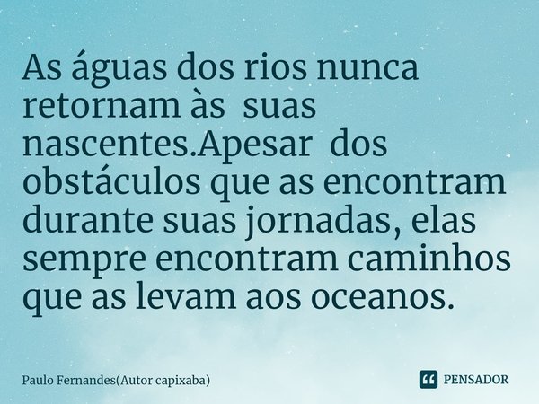 ⁠As águas dos rios nunca retornam às suas nascentes.Apesar dos obstáculos que as encontram durante suas jornadas, elas sempre encontram caminhos que as levam ao... Frase de Paulo Fernandes(Autor capixaba).