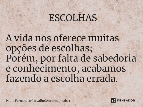 ⁠ ESCOLHAS A vida nos oferece muitas opções de escolhas; Porém, por falta de sabedoria e conhecimento, acabamos fazendo a escolha errada.... Frase de Paulo Fernandes Carvalho(Autor capixaba).