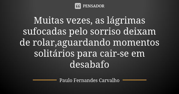 Muitas vezes, as lágrimas sufocadas pelo sorriso deixam de rolar,aguardando momentos solitários para cair-se em desabafo... Frase de Paulo Fernandes Carvalho.