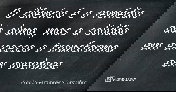 O silêncio é o remédio da alma, mas a solidão em excesso o transforma em overdose... Frase de Paulo Fernandes Carvalho.