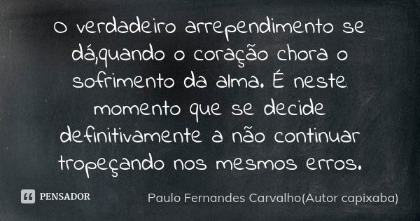 O verdadeiro arrependimento se dá,quando o coração chora o sofrimento da alma. É neste momento que se decide definitivamente a não continuar tropeçando nos mesm... Frase de Paulo Fernandes Carvalho(Autor capixaba).