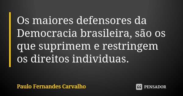 Os maiores defensores da Democracia brasileira, são os que suprimem e restringem os direitos individuas.... Frase de Paulo Fernandes Carvalho.