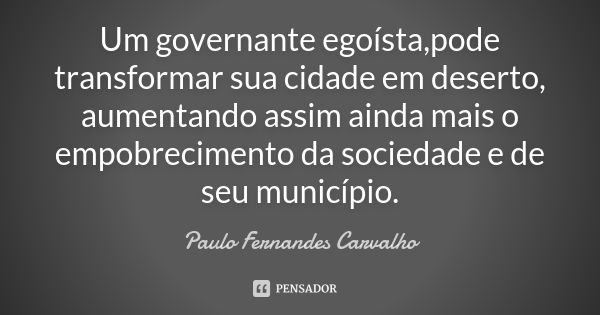 Um governante egoísta,pode transformar sua cidade em deserto, aumentando assim ainda mais o empobrecimento da sociedade e de seu município.... Frase de Paulo Fernandes Carvalho.