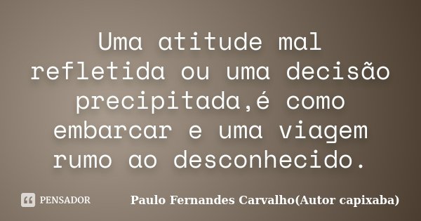 Uma atitude mal refletida ou uma decisão precipitada,é como embarcar e uma viagem rumo ao desconhecido.... Frase de Paulo Fernandes Carvalho(Autor capixaba).