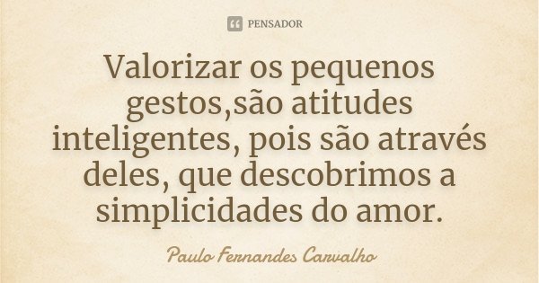 Valorizar os pequenos gestos,são atitudes inteligentes, pois são através deles, que descobrimos a simplicidades do amor.... Frase de Paulo Fernandes Carvalho.