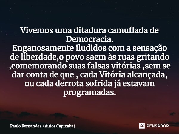 ⁠Vivemos uma ditadura camuflada de Democracia. Enganosamente iludidos com a sensação de liberdade,o povo saem às ruas gritando ,comemorando suas falsas vitórias... Frase de Paulo Fernandes (Autor Capixaba).