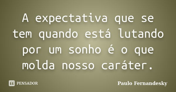 A expectativa que se tem quando está lutando por um sonho é o que molda nosso caráter.... Frase de Paulo Fernândesky.