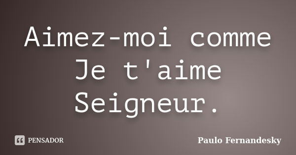 Aimez-moi comme Je t'aime Seigneur.... Frase de Paulo Fernândesky.