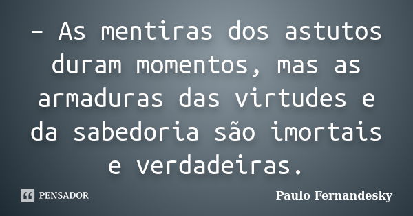 – As mentiras dos astutos duram momentos, mas as armaduras das virtudes e da sabedoria são imortais e verdadeiras.... Frase de Paulo Fernandesky.