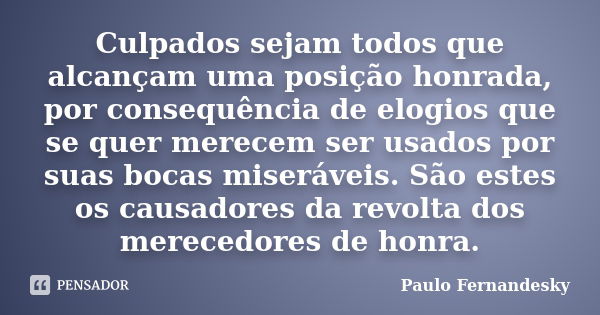 Culpados sejam todos que alcançam uma posição honrada, por consequência de elogios que se quer merecem ser usados por suas bocas miseráveis. São estes os causad... Frase de Paulo Fernândesky.