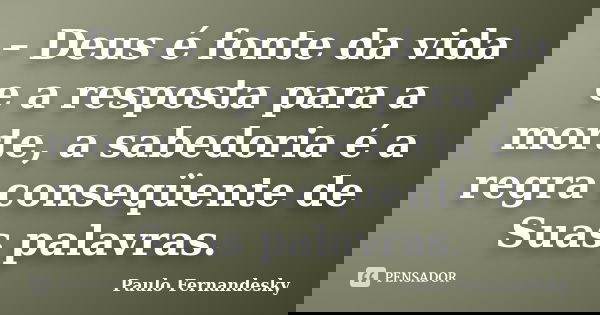 – Deus é fonte da vida e a resposta para a morte, a sabedoria é a regra conseqüente de Suas palavras.... Frase de Paulo Fernandesky.