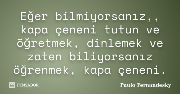 Eğer bilmiyorsanız,, kapa çeneni tutun ve öğretmek, dinlemek ve zaten biliyorsanız öğrenmek, kapa çeneni.... Frase de Paulo Fernandesky.