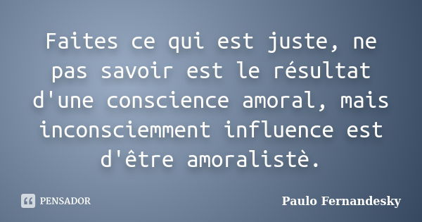 Faites ce qui est juste, ne pas savoir est le résultat d'une conscience amoral, mais inconsciemment influence est d'être amoralistè.... Frase de Paulo Fernândesky.