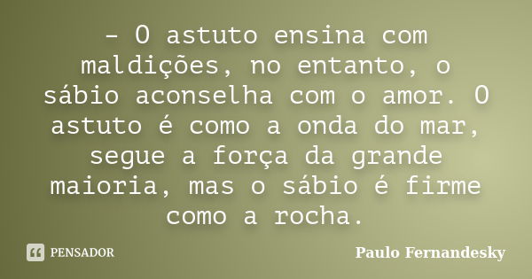 – O astuto ensina com maldições, no entanto, o sábio aconselha com o amor. O astuto é como a onda do mar, segue a força da grande maioria, mas o sábio é firme c... Frase de Paulo Fernandesky.