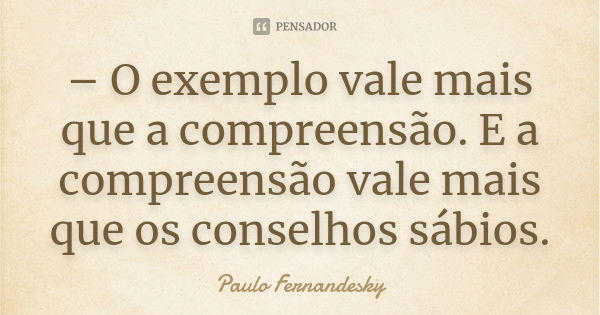 – O exemplo vale mais que a compreensão. E a compreensão vale mais que os conselhos sábios.... Frase de Paulo Fernandesky.