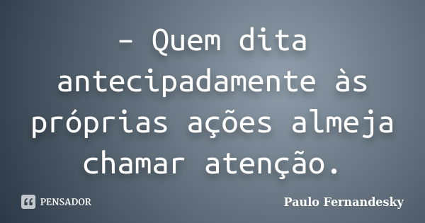 – Quem dita antecipadamente às próprias ações almeja chamar atenção.... Frase de Paulo Fernandesky.