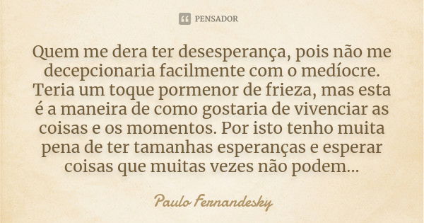 Quem me dera ter desesperança, pois não me decepcionaria facilmente com o medíocre. Teria um toque pormenor de frieza, mas esta é a maneira de como gostaria de ... Frase de Paulo Fernandesky.