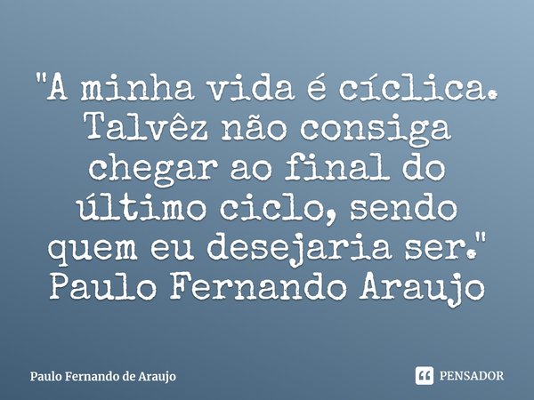 ⁠"A minha vida é cíclica. Talvêz não consiga chegar ao final do último ciclo, sendo quem eu desejaria ser."
Paulo Fernando Araujo... Frase de Paulo Fernando de Araujo.
