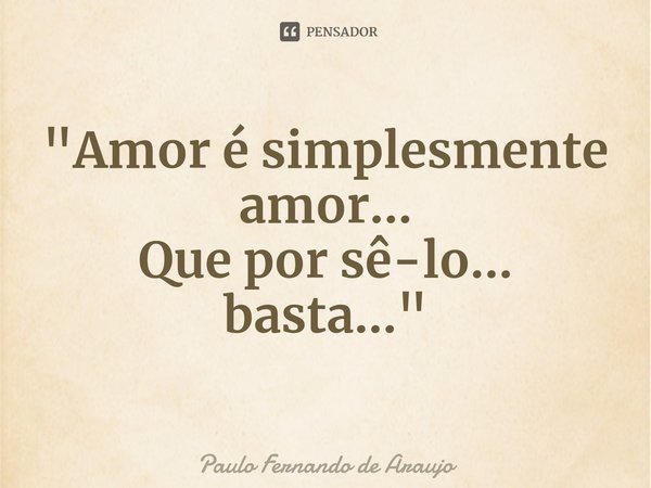 "⁠Amor é simplesmente amor...
Que por sê-lo... basta..."... Frase de Paulo Fernando de Araujo.