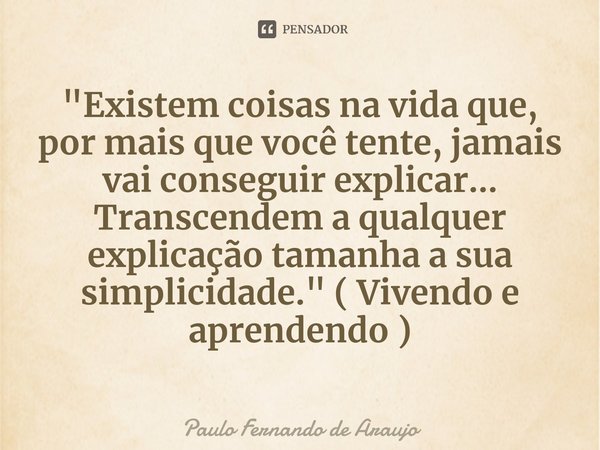 ⁠"Existem coisas na vida que, por mais que você tente, jamais vai conseguir explicar... Transcendem a qualquer explicação tamanha a sua simplicidade."... Frase de Paulo Fernando de Araujo.