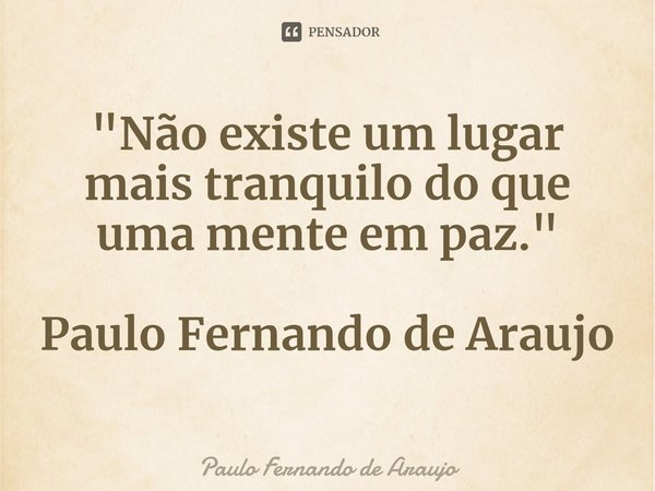 ⁠"Não existe um lugar mais tranquilo do que uma mente em paz." Paulo Fernando de Araujo... Frase de Paulo Fernando de Araujo.