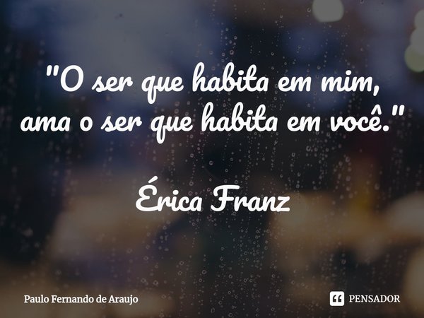 ⁠"O ser que habita em mim, ama o ser que habita em você." Érica Franz... Frase de Paulo Fernando de Araujo.