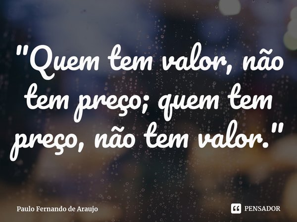 ⁠"Quem tem valor, não tem preço; quem tem preço, não tem valor."... Frase de Paulo Fernando de Araujo.
