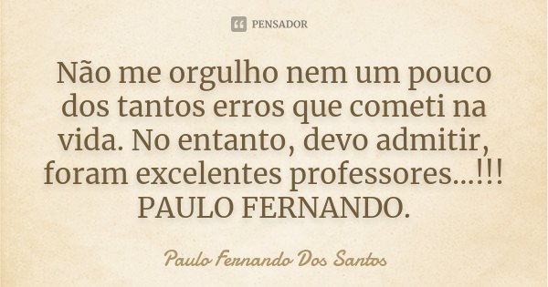 Não me orgulho nem um pouco dos tantos erros que cometi na vida. No entanto, devo admitir, foram excelentes professores...!!! PAULO FERNANDO.... Frase de Paulo Fernando Dos Santos.