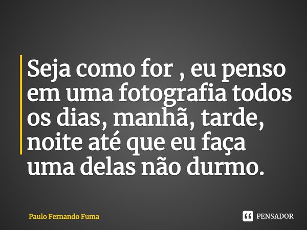 ⁠Seja como for , eu penso em uma fotografia todos os dias, manhã, tarde, noite até que eu faça uma delas não durmo.... Frase de Paulo Fernando Fuma.