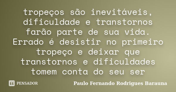 tropeços são inevitáveis, dificuldade e transtornos farão parte de sua vida. Errado é desistir no primeiro tropeço e deixar que transtornos e dificuldades tomem... Frase de Paulo Fernando Rodrigues Barauna.