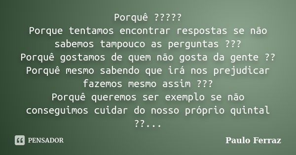 Porquê ????? Porque tentamos encontrar respostas se não sabemos tampouco as perguntas ??? Porquê gostamos de quem não gosta da gente ?? Porquê mesmo sabendo que... Frase de Paulo Ferraz.