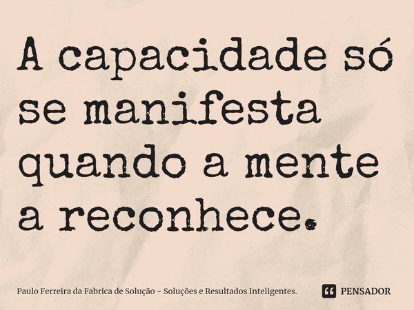 ⁠A capacidade só se manifesta quando a mente a reconhece.... Frase de Paulo Ferreira da Fabrica de Solução - Soluções e Resultados Inteligentes..